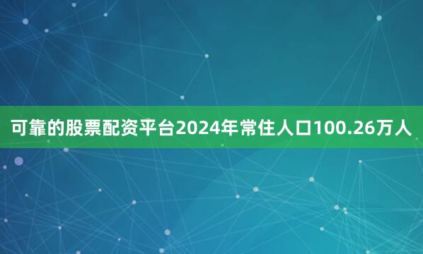 可靠的股票配资平台2024年常住人口100.26万人