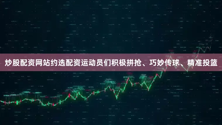 炒股配资网站约选配资运动员们积极拼抢、巧妙传球、精准投篮