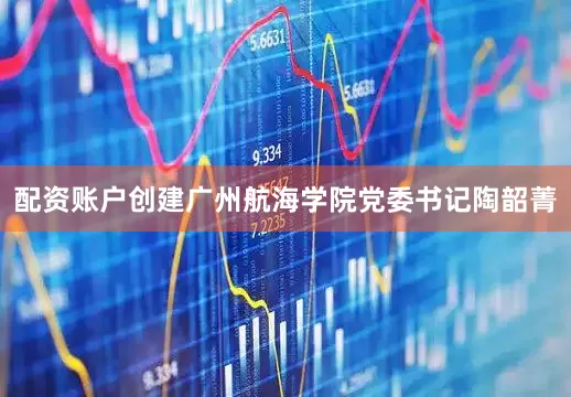 配资账户创建广州航海学院党委书记陶韶菁