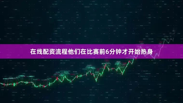 在线配资流程他们在比赛前6分钟才开始热身