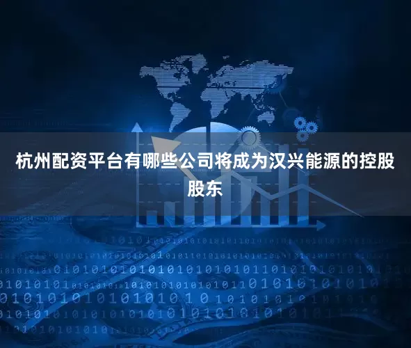 杭州配资平台有哪些公司将成为汉兴能源的控股股东