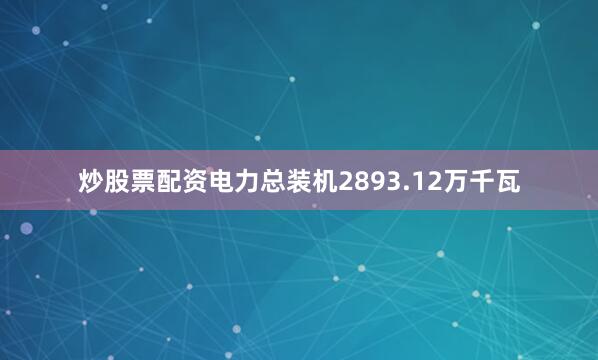 炒股票配资电力总装机2893.12万千瓦