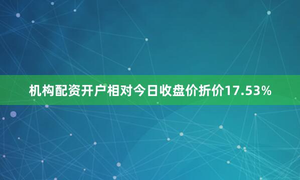 机构配资开户相对今日收盘价折价17.53%