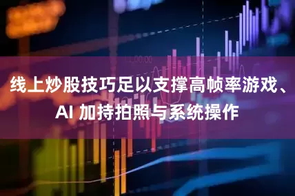 线上炒股技巧足以支撑高帧率游戏、AI 加持拍照与系统操作
