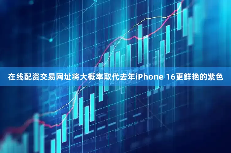 在线配资交易网址将大概率取代去年iPhone 16更鲜艳的紫色