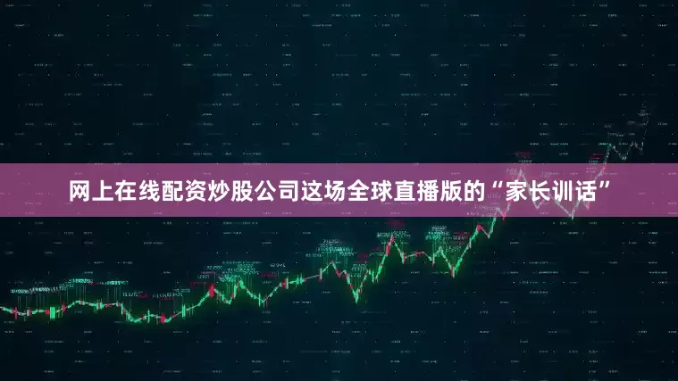 网上在线配资炒股公司这场全球直播版的“家长训话”