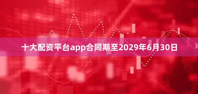 十大配资平台app合同期至2029年6月30日