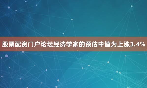 股票配资门户论坛　　经济学家的预估中值为上涨3.4%