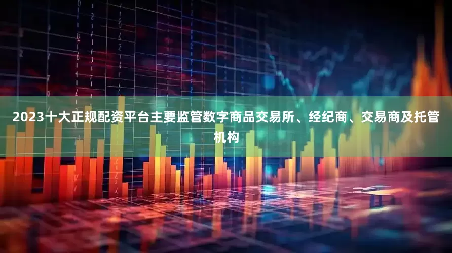 2023十大正规配资平台主要监管数字商品交易所、经纪商、交易商及托管机构
