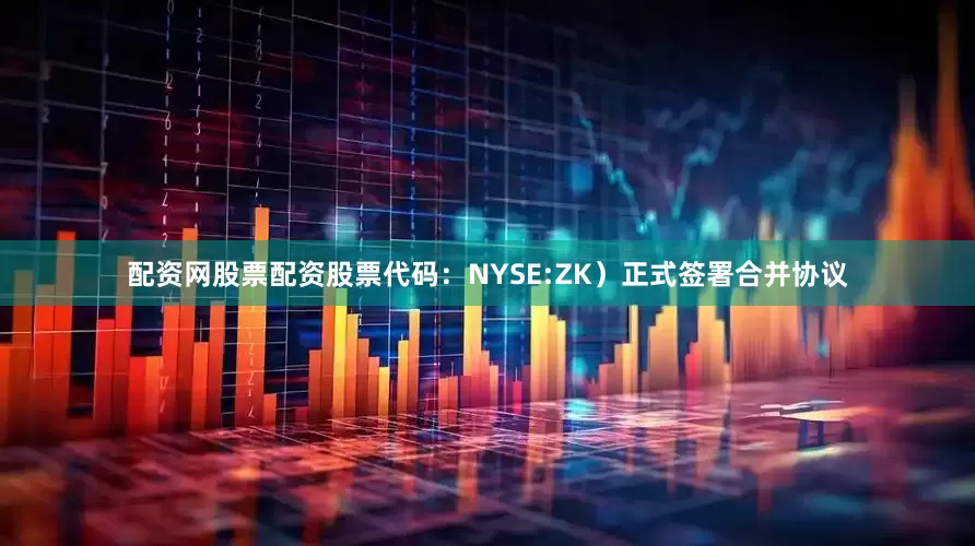 配资网股票配资股票代码：NYSE:ZK）正式签署合并协议