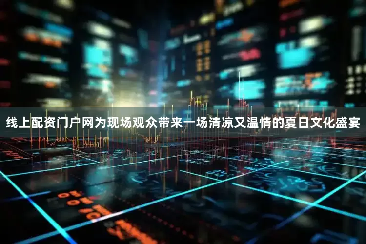 线上配资门户网为现场观众带来一场清凉又温情的夏日文化盛宴