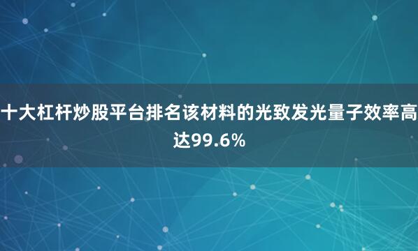 十大杠杆炒股平台排名该材料的光致发光量子效率高达99.6%