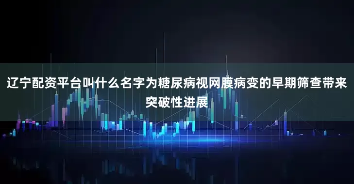 辽宁配资平台叫什么名字为糖尿病视网膜病变的早期筛查带来突破性进展