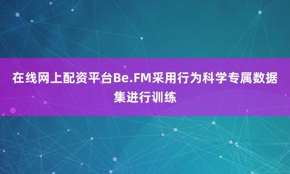 在线网上配资平台Be.FM采用行为科学专属数据集进行训练