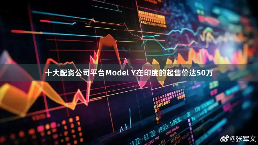 十大配资公司平台Model Y在印度的起售价达50万