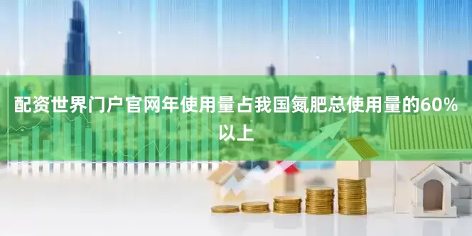 配资世界门户官网年使用量占我国氮肥总使用量的60%以上