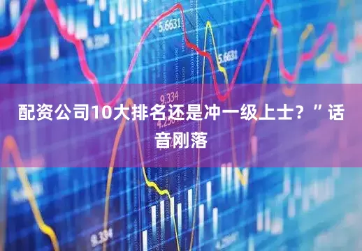 配资公司10大排名还是冲一级上士?”话音刚落
