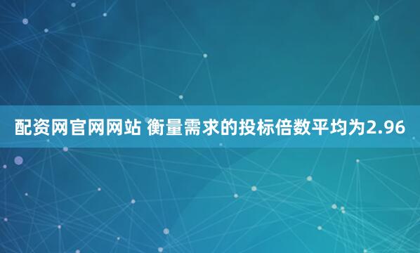 配资网官网网站 衡量需求的投标倍数平均为2.96