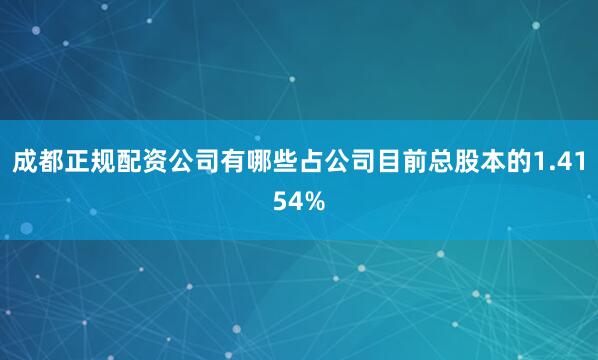 成都正规配资公司有哪些占公司目前总股本的1.4154%