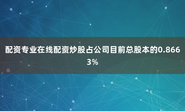 配资专业在线配资炒股占公司目前总股本的0.8663%