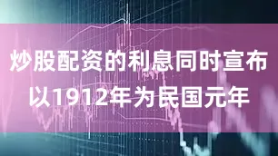 炒股配资的利息同时宣布以1912年为民国元年