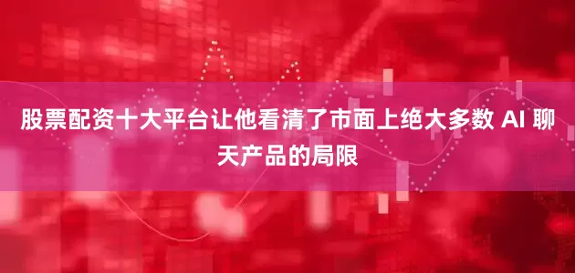 股票配资十大平台让他看清了市面上绝大多数 AI 聊天产品的局限