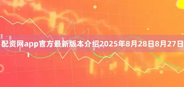 配资网app官方最新版本介绍2025年8月28日8月27日