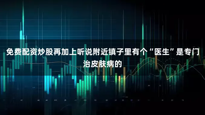 免费配资炒股再加上听说附近镇子里有个“医生”是专门治皮肤病的