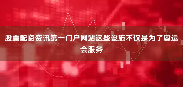 股票配资资讯第一门户网站这些设施不仅是为了奥运会服务