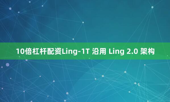 10倍杠杆配资Ling-1T 沿用 Ling 2.0 架构