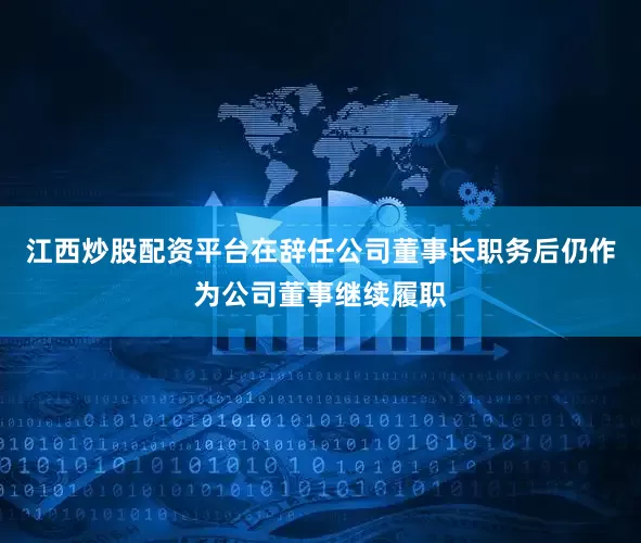 江西炒股配资平台在辞任公司董事长职务后仍作为公司董事继续履职