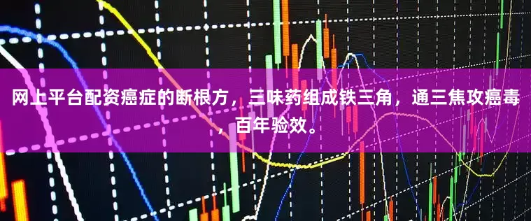 网上平台配资癌症的断根方，三味药组成铁三角，通三焦攻癌毒，百年验效。