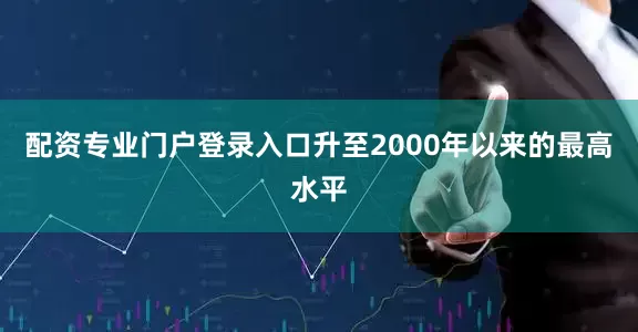 配资专业门户登录入口升至2000年以来的最高水平