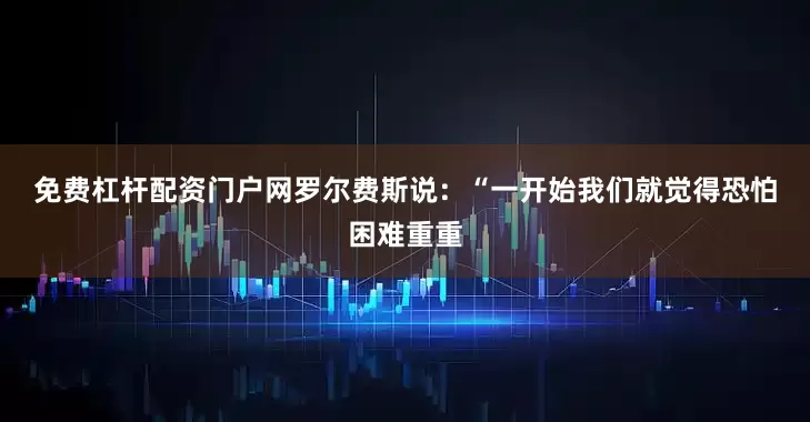 免费杠杆配资门户网　　罗尔费斯说：“一开始我们就觉得恐怕困难重重